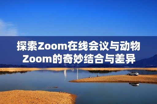 探索Zoom在线会议与动物Zoom的奇妙结合与差异
