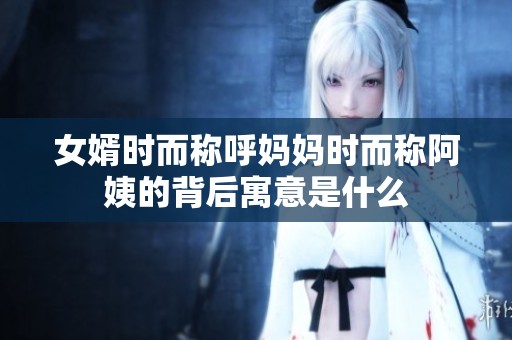 女婿时而称呼妈妈时而称阿姨的背后寓意是什么