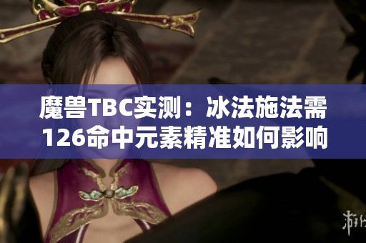魔兽TBC实测：冰法施法需126命中元素精准如何影响效果