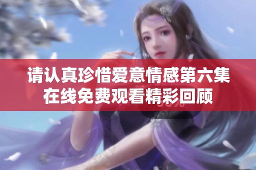 请认真珍惜爱意情感第六集在线免费观看精彩回顾