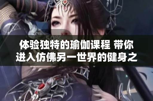 体验独特的瑜伽课程 带你进入仿佛另一世界的健身之旅