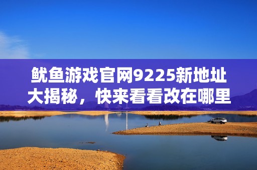 鱿鱼游戏官网9225新地址大揭秘，快来看看改在哪里了