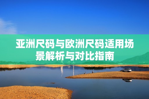 亚洲尺码与欧洲尺码适用场景解析与对比指南