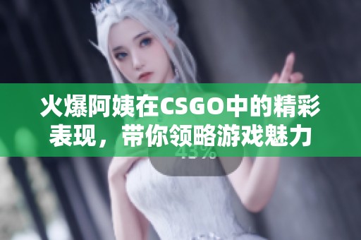 火爆阿姨在CSGO中的精彩表现，带你领略游戏魅力