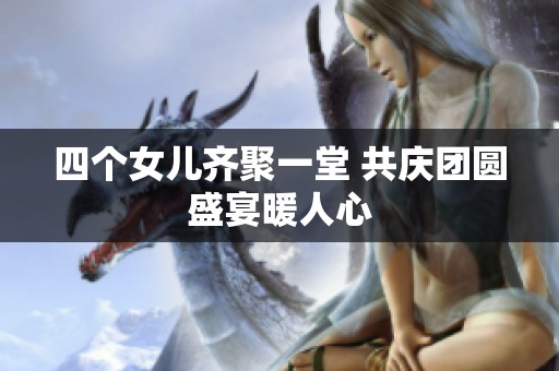 四个女儿齐聚一堂 共庆团圆盛宴暖人心