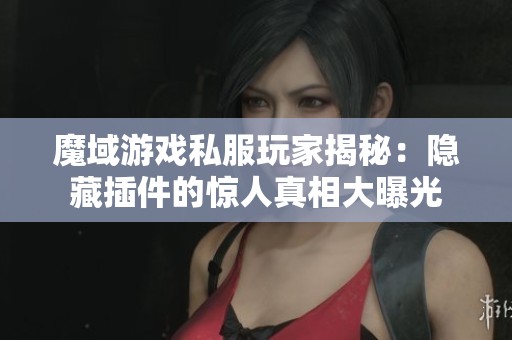 魔域游戏私服玩家揭秘：隐藏插件的惊人真相大曝光