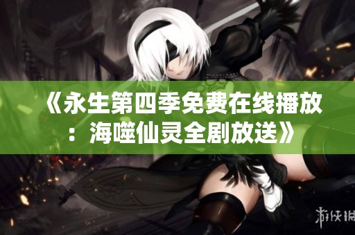 《永生第四季免费在线播放：海噬仙灵全剧放送》