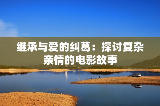 继承与爱的纠葛：探讨复杂亲情的电影故事