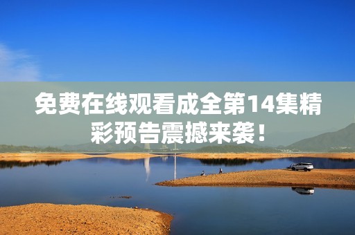 免费在线观看成全第14集精彩预告震撼来袭！