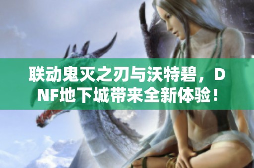 联动鬼灭之刃与沃特碧，DNF地下城带来全新体验！