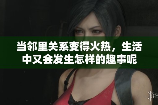 当邻里关系变得火热，生活中又会发生怎样的趣事呢