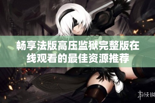 畅享法版高压监狱完整版在线观看的最佳资源推荐