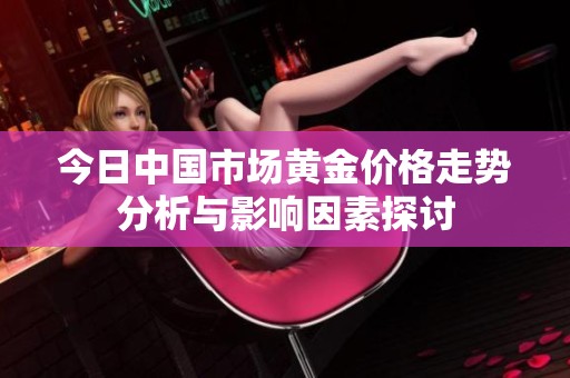 今日中国市场黄金价格走势分析与影响因素探讨
