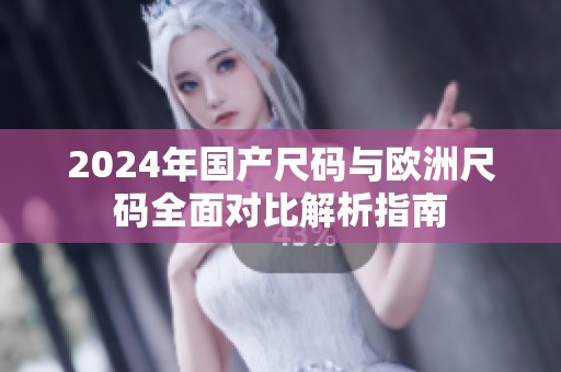 2024年国产尺码与欧洲尺码全面对比解析指南