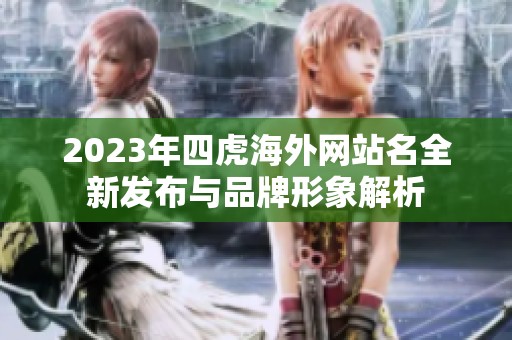 2023年四虎海外网站名全新发布与品牌形象解析