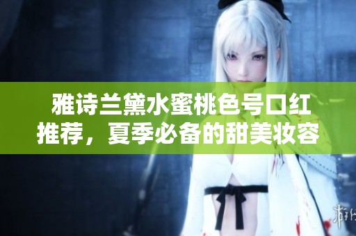  雅诗兰黛水蜜桃色号口红推荐，夏季必备的甜美妆容选择