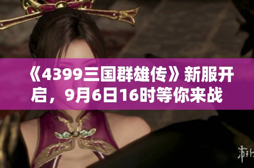 《4399三国群雄传》新服开启，9月6日16时等你来战！