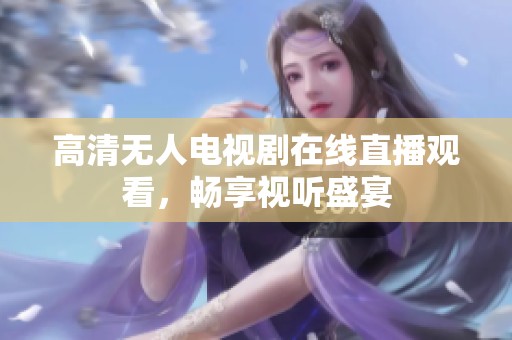 高清无人电视剧在线直播观看，畅享视听盛宴
