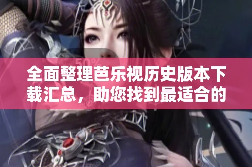 全面整理芭乐视历史版本下载汇总，助您找到最适合的！