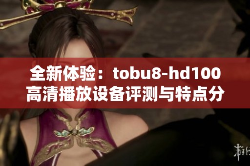 全新体验：tobu8-hd100高清播放设备评测与特点分析