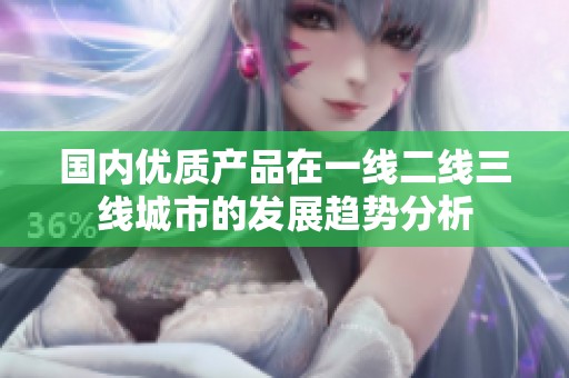 国内优质产品在一线二线三线城市的发展趋势分析