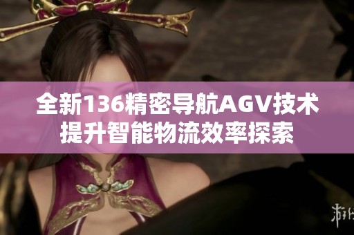 全新136精密导航AGV技术提升智能物流效率探索
