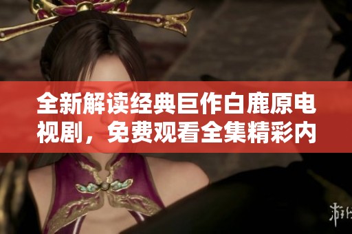 全新解读经典巨作白鹿原电视剧，免费观看全集精彩内容