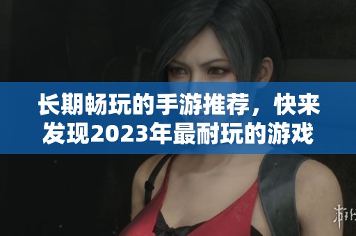 长期畅玩的手游推荐，快来发现2023年最耐玩的游戏吧