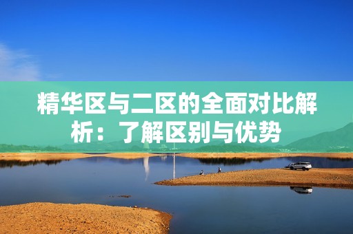 精华区与二区的全面对比解析：了解区别与优势