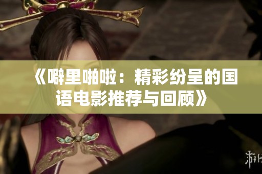《噼里啪啦：精彩纷呈的国语电影推荐与回顾》
