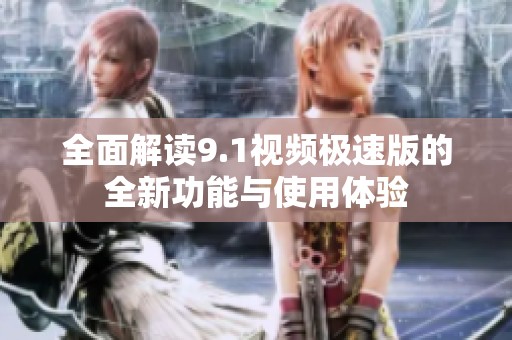 全面解读9.1视频极速版的全新功能与使用体验