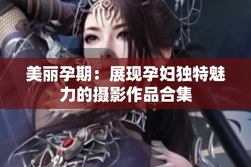 美丽孕期：展现孕妇独特魅力的摄影作品合集