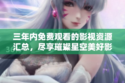 三年内免费观看的影视资源汇总，尽享璀璨星空美好影片