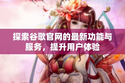 探索谷歌官网的最新功能与服务，提升用户体验