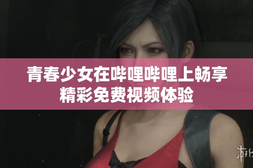 青春少女在哔哩哔哩上畅享精彩免费视频体验