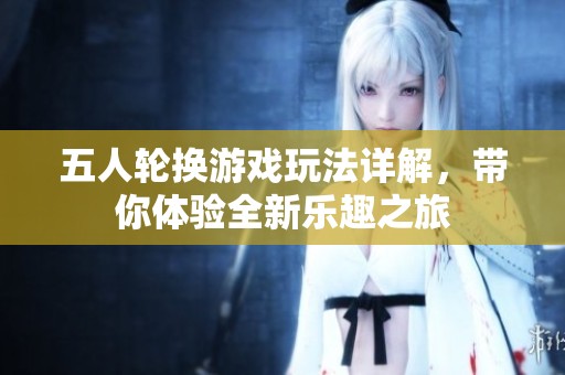 五人轮换游戏玩法详解，带你体验全新乐趣之旅