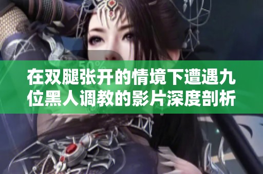 在双腿张开的情境下遭遇九位黑人调教的影片深度剖析