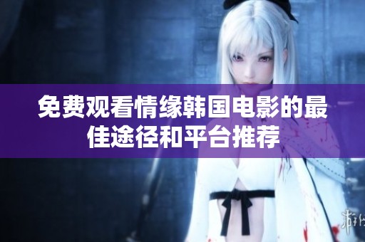免费观看情缘韩国电影的最佳途径和平台推荐