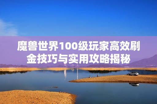 魔兽世界100级玩家高效刷金技巧与实用攻略揭秘