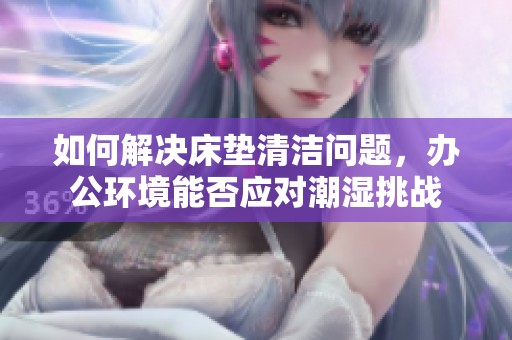 如何解决床垫清洁问题，办公环境能否应对潮湿挑战