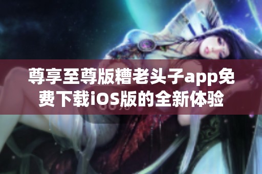 尊享至尊版糟老头子app免费下载iOS版的全新体验