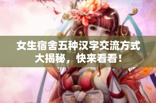 女生宿舍五种汉字交流方式大揭秘，快来看看！