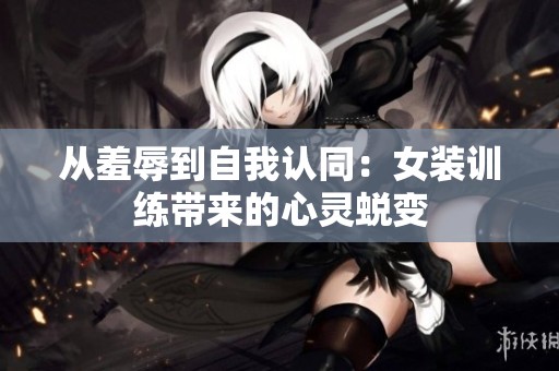 从羞辱到自我认同：女装训练带来的心灵蜕变