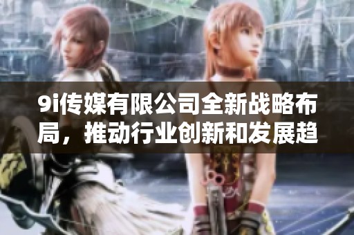 9i传媒有限公司全新战略布局，推动行业创新和发展趋势