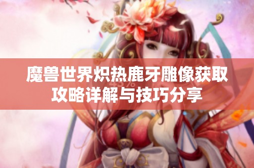 魔兽世界炽热鹿牙雕像获取攻略详解与技巧分享