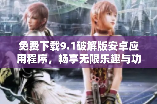 免费下载9.1破解版安卓应用程序，畅享无限乐趣与功能