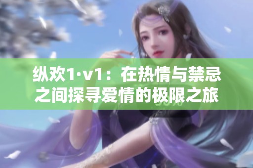 纵欢1·v1：在热情与禁忌之间探寻爱情的极限之旅