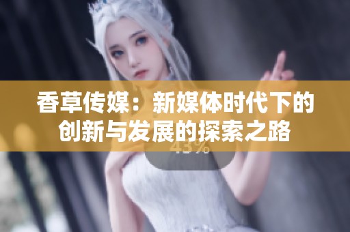香草传媒：新媒体时代下的创新与发展的探索之路