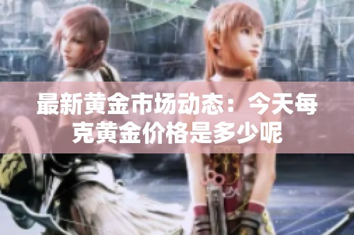 最新黄金市场动态：今天每克黄金价格是多少呢