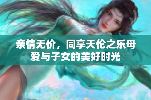 亲情无价，同享天伦之乐母爱与子女的美好时光
